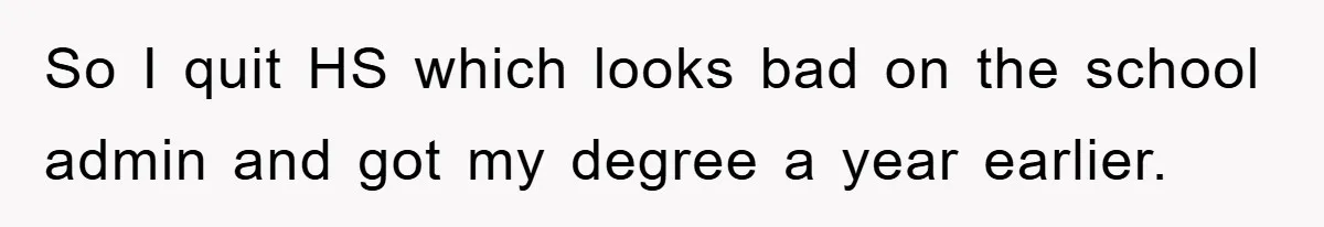 So I quit HS which looks bad on the school admin and got my degree a year earlier.