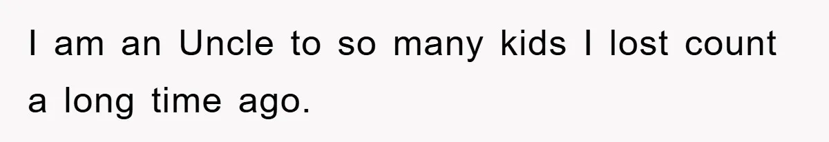 I am an Uncle to so many kids I lost count a long time ago.