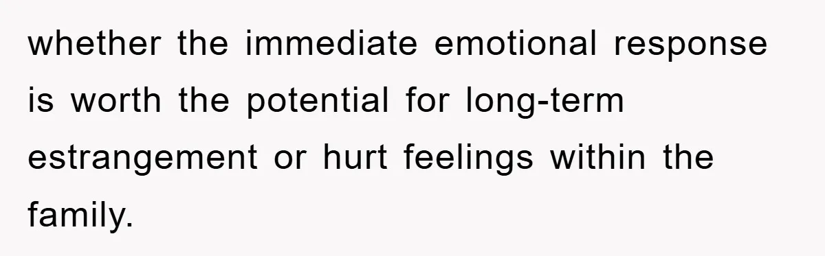 whether the immediate emotional response is worth the potential for long-term estrangement or hurt feelings within the family.