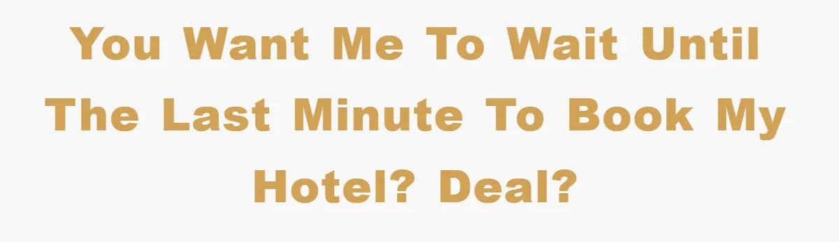 You want me to wait until the last minute to book my hotel? Deal?
