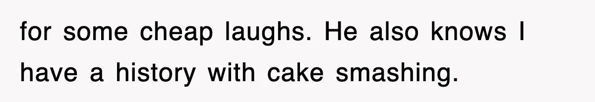 Bride Walks Out Of Her Own Wedding After Groom Smashes Cake In Her Face for some cheap laughs. He also knows I have a history with cake smashing.