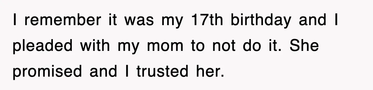 Bride Walks Out Of Her Own Wedding After Groom Smashes Cake In Her Face I remember it was my 17th birthday and I pleaded with my mom to not do it. She promised and I trusted her.
