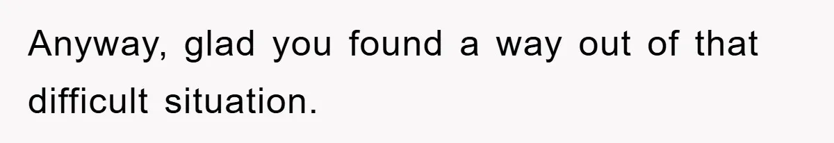 Anyway, glad you found a way out of that difficult situation.