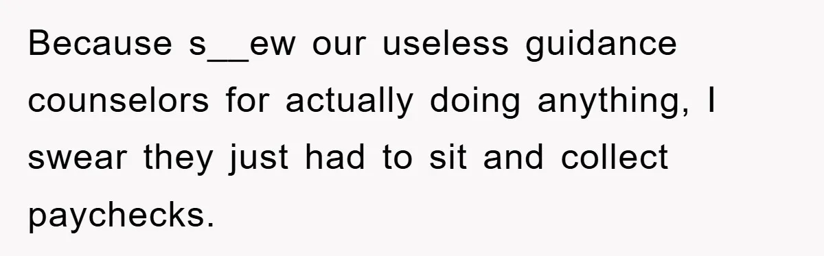 Because s__ew our useless guidance counselors for actually doing anything, I swear they just had to sit and collect paychecks.