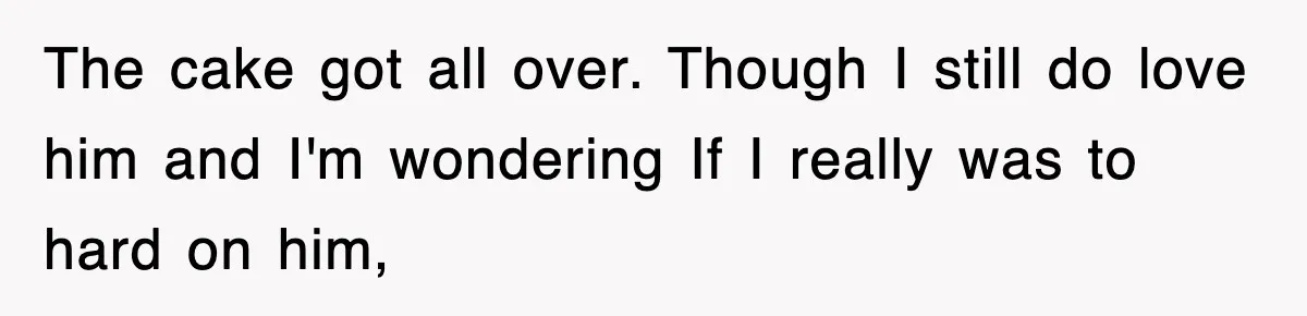 Bride Walks Out Of Her Own Wedding After Groom Smashes Cake In Her Face The cake got all over. Though I still do love him and I'm wondering If I really was to hard on him,