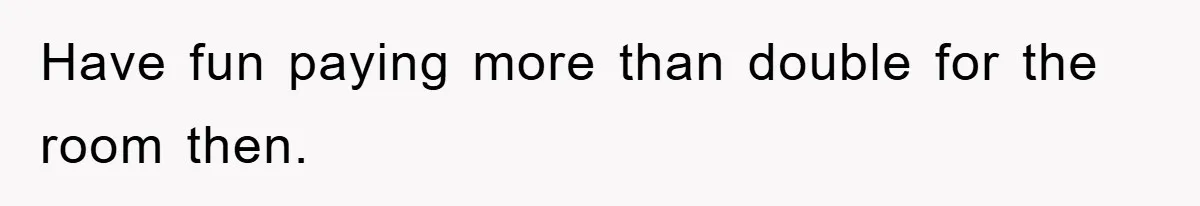 Have fun paying more than double for the room then.
