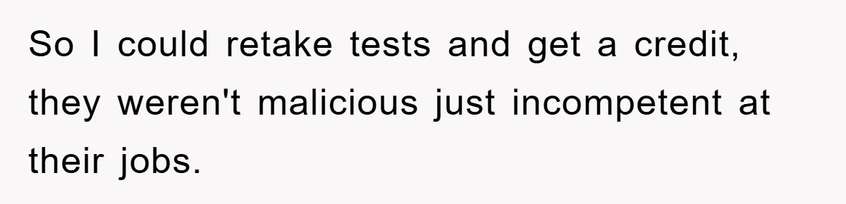 So I could retake tests and get a credit, they weren't malicious just incompetent at their jobs.