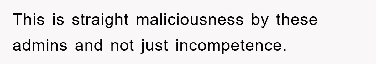 This is straight maliciousness by these admins and not just incompetence.