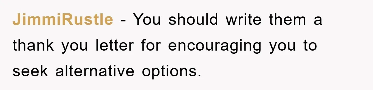 JimmiRustle − You should write them a thank you letter for encouraging you to seek alternative options.