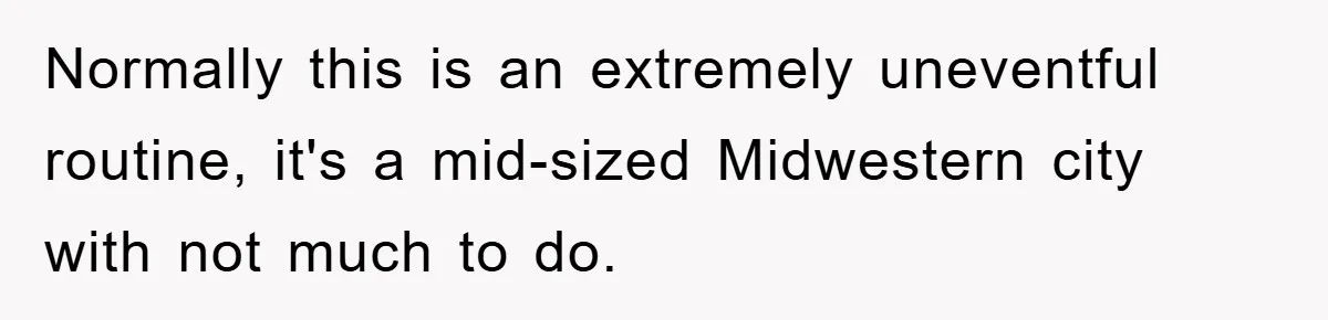 Normally this is an extremely uneventful routine, it's a mid-sized Midwestern city with not much to do.