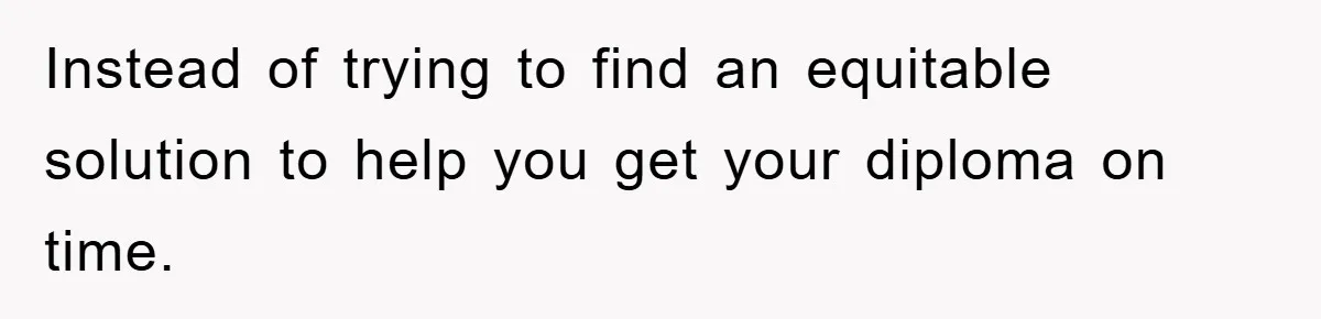 Instead of trying to find an equitable solution to help you get your diploma on time.