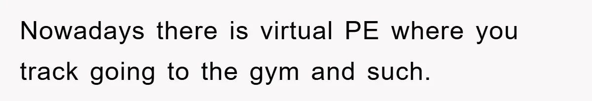 Nowadays there is virtual PE where you track going to the gym and such.