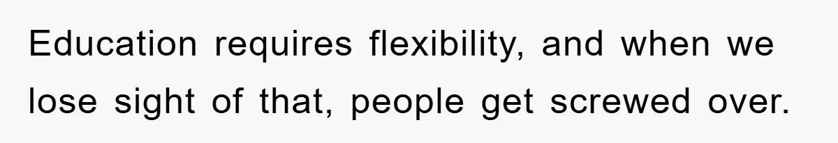 Education requires flexibility, and when we lose sight of that, people get screwed over.