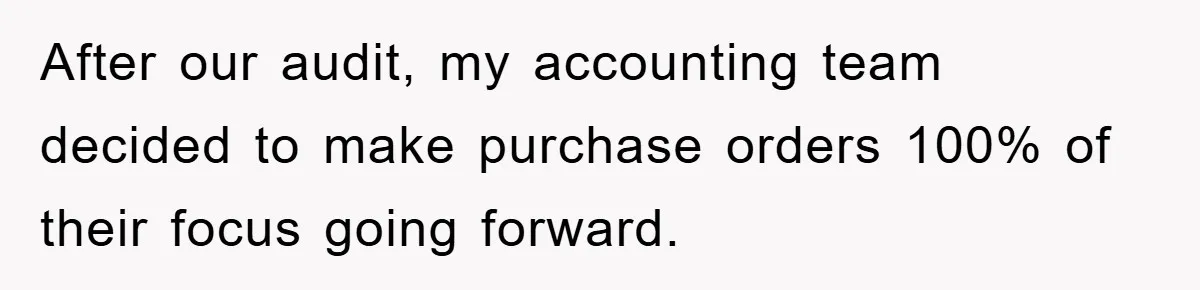 After our audit, my accounting team decided to make purchase orders 100% of their focus going forward.