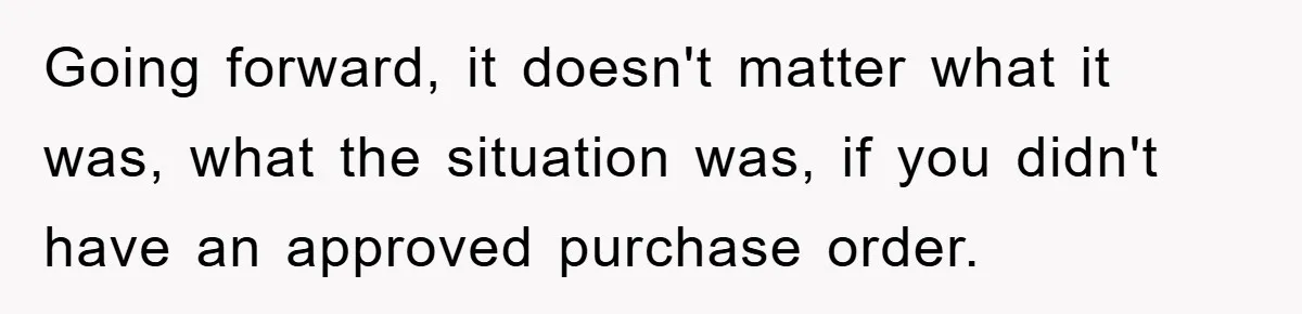 Going forward, it doesn't matter what it was, what the situation was, if you didn't have an approved purchase order.