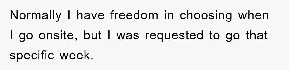 Normally I have freedom in choosing when I go onsite, but I was requested to go that specific week.