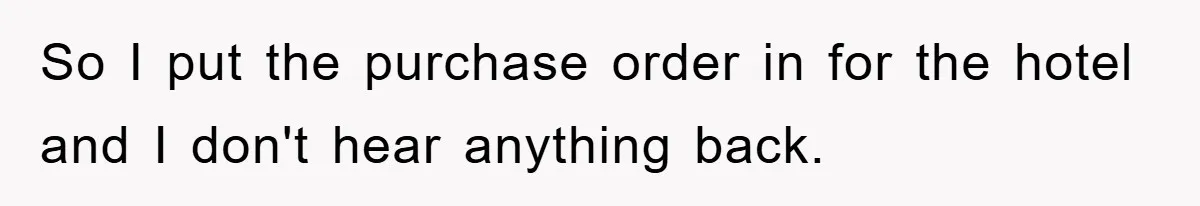 So I put the purchase order in for the hotel and I don't hear anything back.
