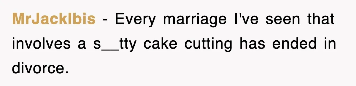 Bride Walks Out Of Her Own Wedding After Groom Smashes Cake In Her Face MrJackIbis − Every marriage I've seen that involves a s__tty cake cutting has ended in divorce.