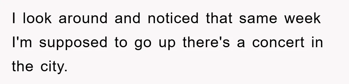 I look around and noticed that same week I'm supposed to go up there's a concert in the city.