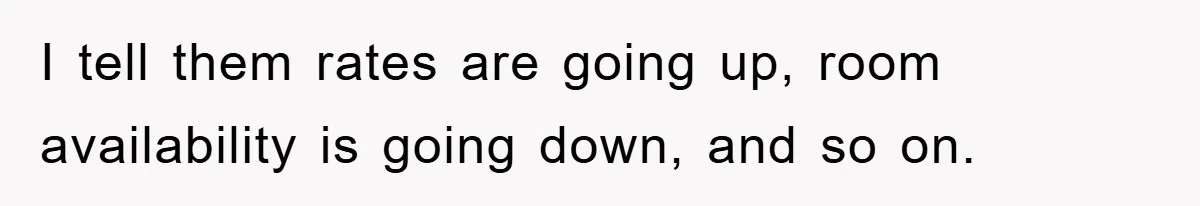I tell them rates are going up, room availability is going down, and so on.