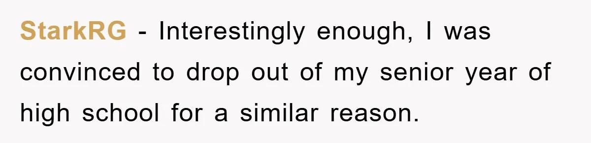 StarkRG − Interestingly enough, I was convinced to drop out of my senior year of high school for a similar reason.