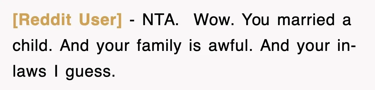 [Reddit User] − NTA. ​ Wow. You married a child. And your family is awful. And your in-laws I guess.