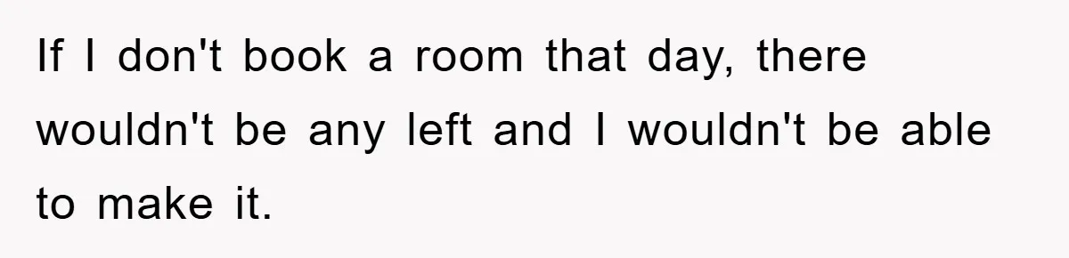 If I don't book a room that day, there wouldn't be any left and I wouldn't be able to make it.