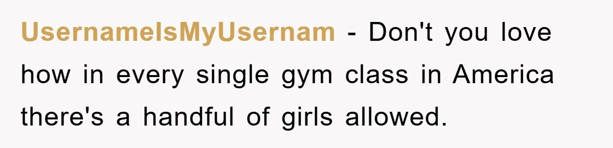 UsernameIsMyUsernam − Don't you love how in every single gym class in America there's a handful of girls allowed.