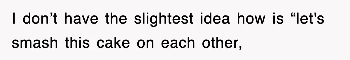 Bride Walks Out Of Her Own Wedding After Groom Smashes Cake In Her Face I don’t have the slightest idea how is “let's smash this cake on each other,