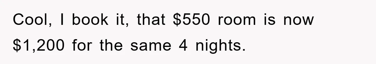 Cool, I book it, that $550 room is now $1,200 for the same 4 nights.