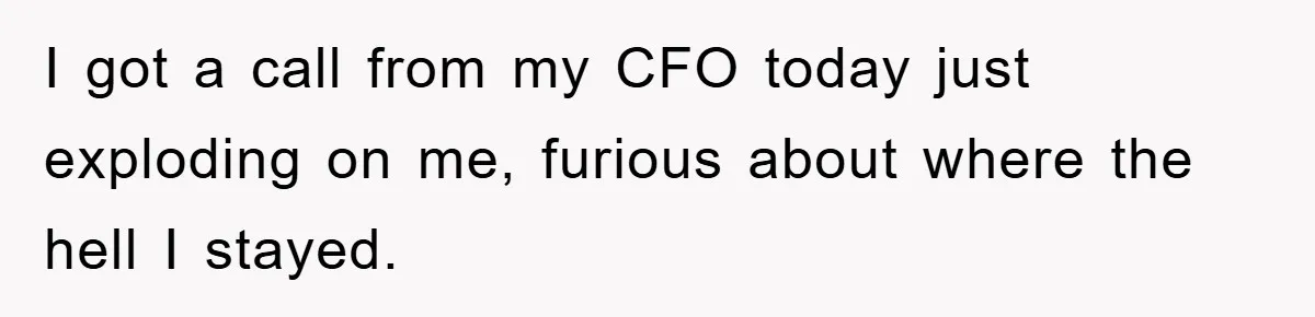 I got a call from my CFO today just exploding on me, furious about where the hell I stayed.