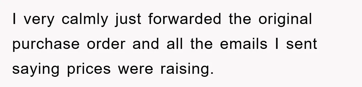 I very calmly just forwarded the original purchase order and all the emails I sent saying prices were raising.