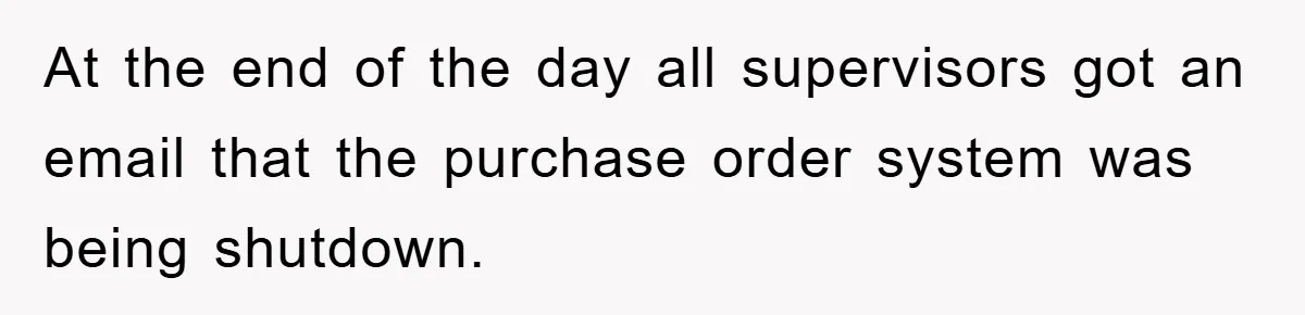 At the end of the day all supervisors got an email that the purchase order system was being shutdown.