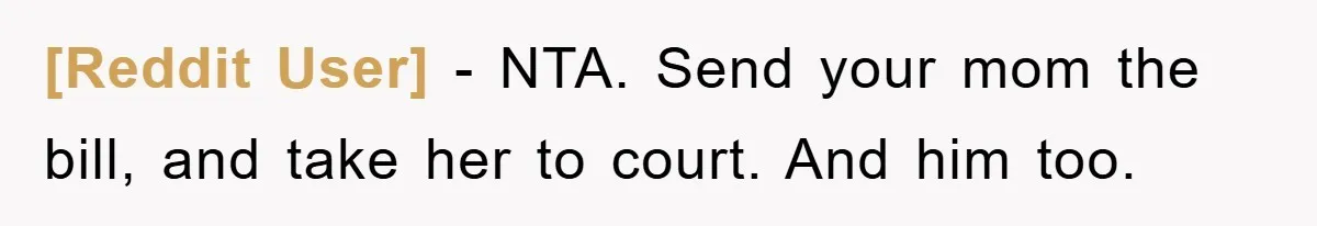 [Reddit User] - NTA. Send your mom the bill, and take her to court. And him too.
