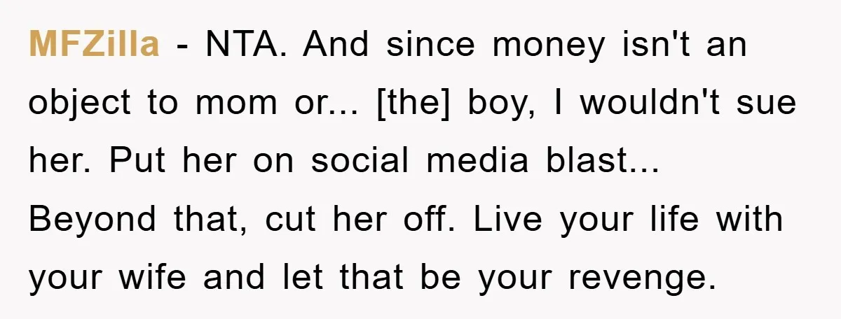 MFZilla - NTA. And since money isn't an object to mom or... [the] boy, I wouldn't sue her. Put her on social media blast... Beyond that, cut her off. Live...