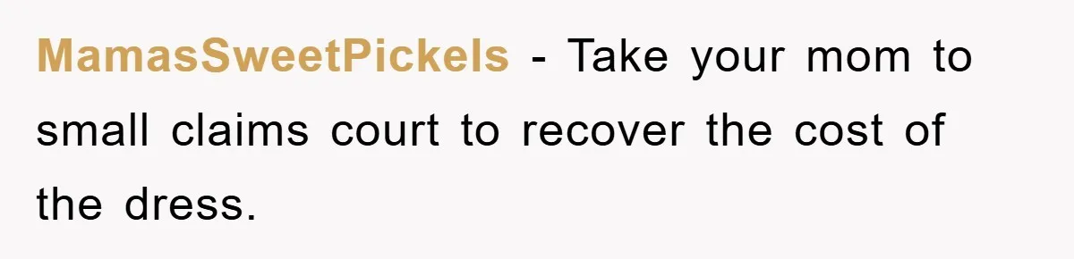 MamasSweetPickels - Take your mom to small claims court to recover the cost of the dress.