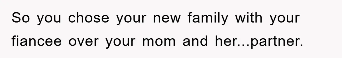 So you chose your new family with your fiancee over your mom and her...partner.