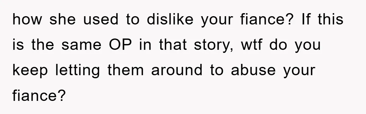 how she used to dislike your fiance? If this is the same OP in that story, wtf do you keep letting them around to abuse your fiance?