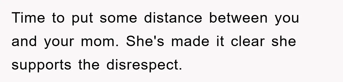 Time to put some distance between you and your mom. She's made it clear she supports the disrespect.