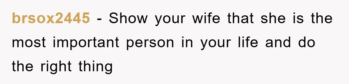 brsox2445 - Show your wife that she is the most important person in your life and do the right thing
