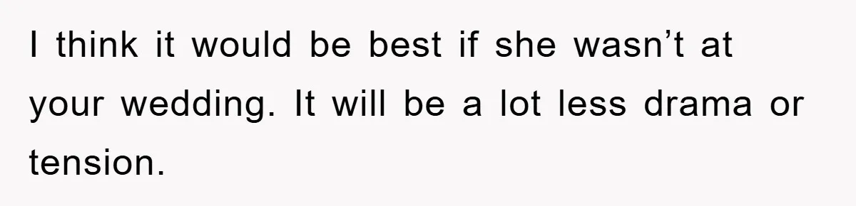 I think it would be best if she wasn’t at your wedding. It will be a lot less drama or tension.