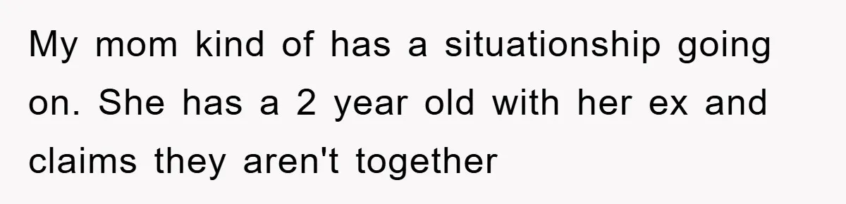 My mom kind of has a situationship going on. She has a 2 year old with her ex and claims they aren't together