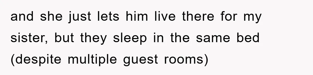 and she just lets him live there for my sister, but they sleep in the same bed (despite multiple guest rooms)