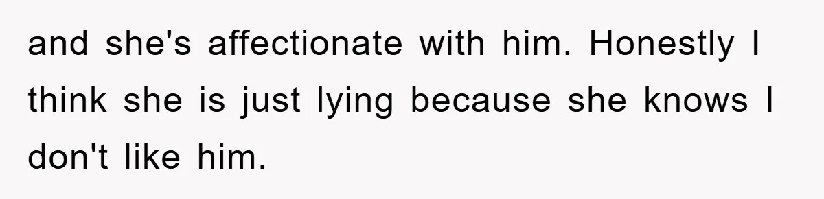 and she's affectionate with him. Honestly I think she is just lying because she knows I don't like him.