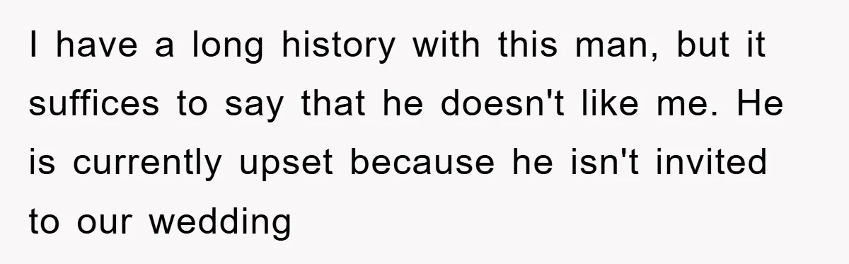 I have a long history with this man, but it suffices to say that he doesn't like me. He is currently upset because he isn't invited to our wedding