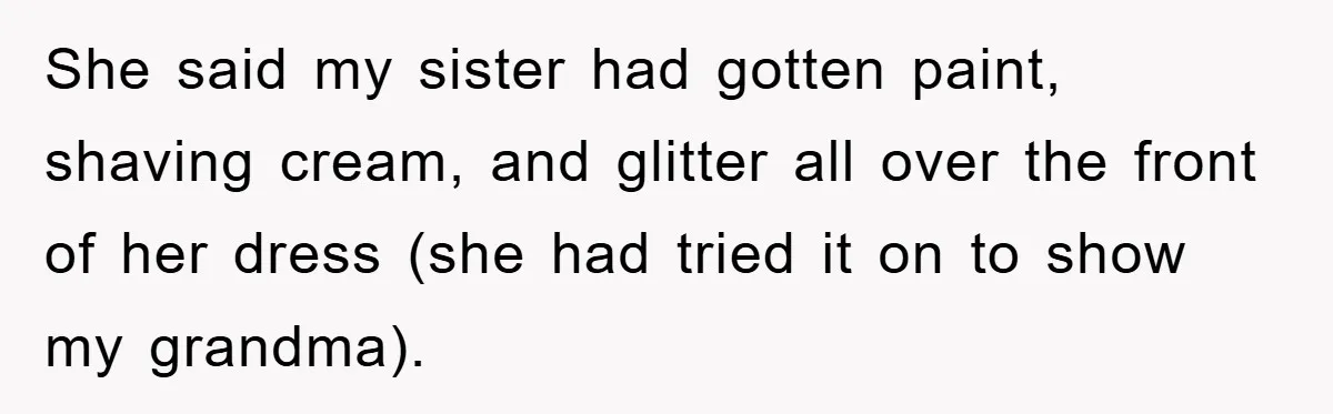She said my sister had gotten paint, shaving cream, and glitter all over the front of her dress (she had tried it on to show my grandma).