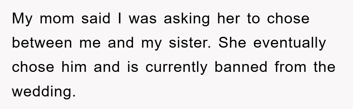 My mom said I was asking her to chose between me and my sister. She eventually chose him and is currently banned from the wedding.