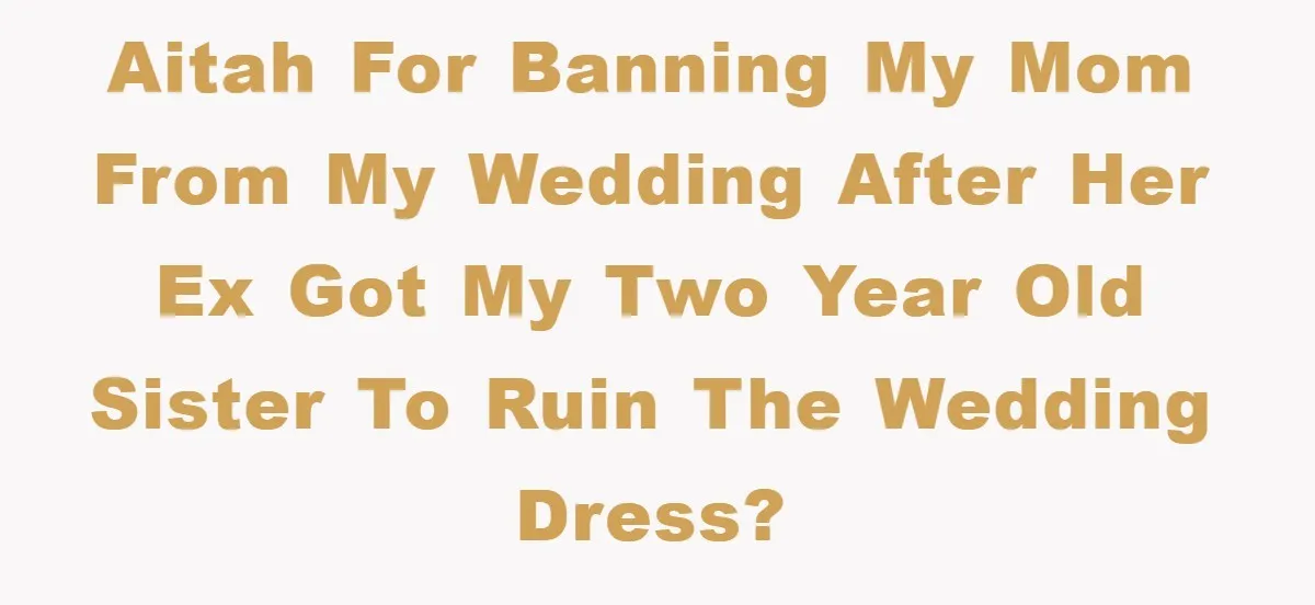 AITAH for banning my mom from my wedding after her ex got my two year old sister to ruin the wedding dress?