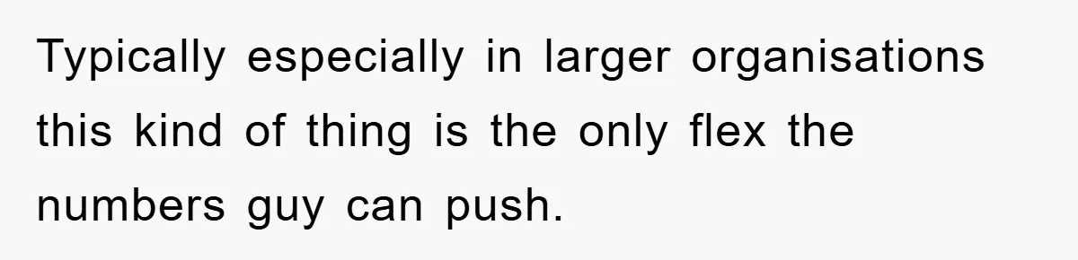 Typically especially in larger organisations this kind of thing is the only flex the numbers guy can push.