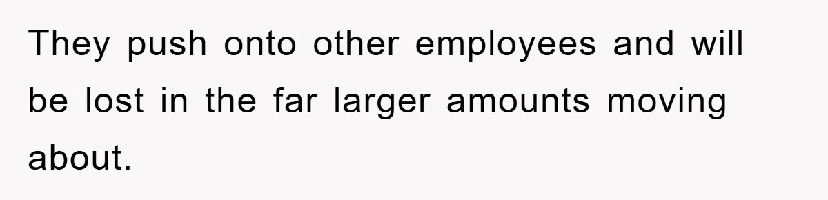 They push onto other employees and will be lost in the far larger amounts moving about.